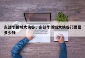 东部华侨城大侠谷，东部华侨城大峡谷门票是多少钱