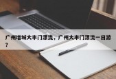 广州增城大丰门漂流，广州大丰门漂流一日游？