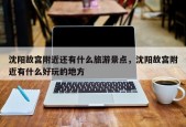 沈阳故宫附近还有什么旅游景点，沈阳故宫附近有什么好玩的地方