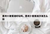 惠州十里银滩好玩吗，惠州十里银滩沙滩怎么样