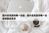 绍兴自驾游攻略一日游，绍兴自驾游攻略一日游游最佳景点