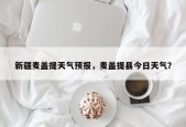 新疆麦盖提天气预报，麦盖提县今日天气？