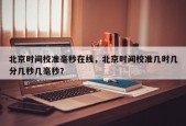 北京时间校准毫秒在线，北京时间校准几时几分几秒几毫秒？