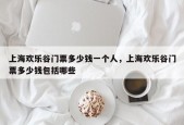 上海欢乐谷门票多少钱一个人，上海欢乐谷门票多少钱包括哪些
