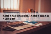 天津限号几点到几点解除，天津限号是几点到几点不能开？