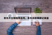 青木川古镇值得去吗，青木川古镇游记美篇