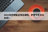 2021年护照能正常办理吗，护照今年可以办吗？