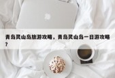 青岛灵山岛旅游攻略，青岛灵山岛一日游攻略？