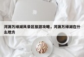河源万绿湖风景区旅游攻略，河源万绿湖在什么地方