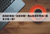 南海影视城一日游攻略？佛山南海影视城门票多少钱一张？