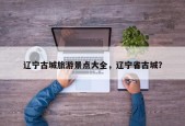 辽宁古城旅游景点大全，辽宁省古城？