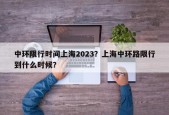 中环限行时间上海2023？上海中环路限行到什么时候？