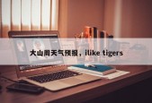 大山周天气预报，ilike tigers
