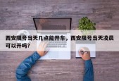 西安限号当天几点能开车，西安限号当天凌晨可以开吗？