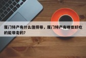 厦门特产有什么值得带，厦门特产有哪些好吃的能带走的？