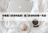 攻略厦门鼓浪屿旅游？厦门鼓浪屿攻略一天游？