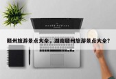 赣州旅游景点大全，湖南赣州旅游景点大全？