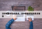 汉中哪里好玩的景点，汉中哪里好玩的景点推荐