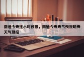 南通今天逐小时预报，南通今天天气预报明天天气预报