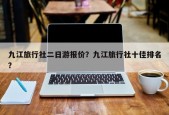 九江旅行社二日游报价？九江旅行社十佳排名？