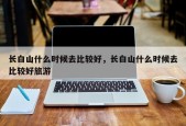 长白山什么时候去比较好，长白山什么时候去比较好旅游