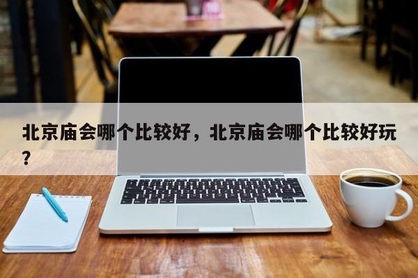 北京庙会哪个比较好，北京庙会哪个比较好玩？  第1张