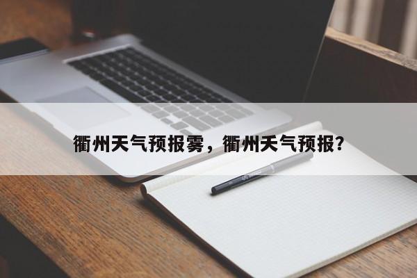 衢州天气预报雾，衢州夭气预报？  第1张