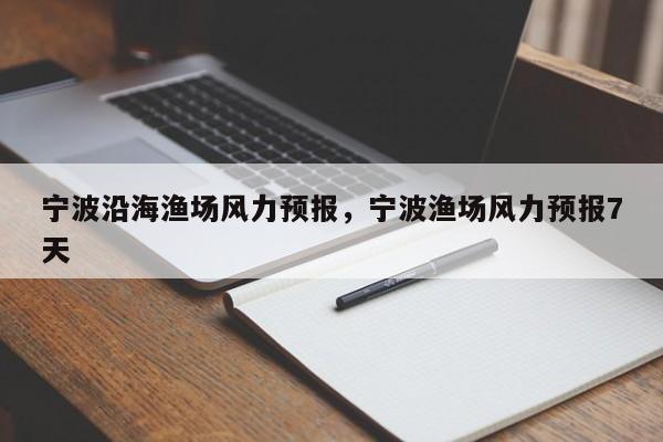 宁波沿海渔场风力预报，宁波渔场风力预报7天  第1张