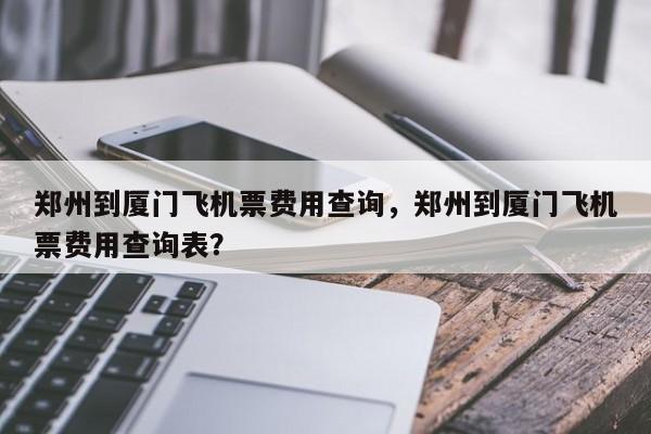 郑州到厦门飞机票费用查询，郑州到厦门飞机票费用查询表？  第1张