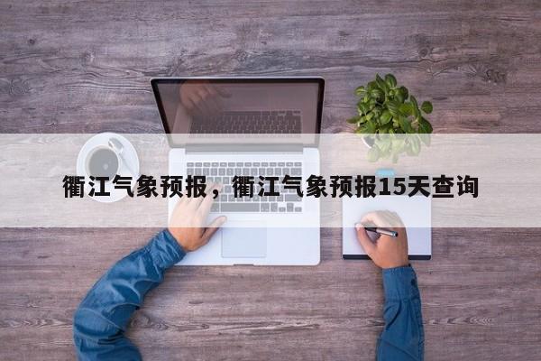 衢江气象预报，衢江气象预报15天查询  第1张