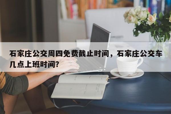 石家庄公交周四免费截止时间，石家庄公交车几点上班时间？  第1张