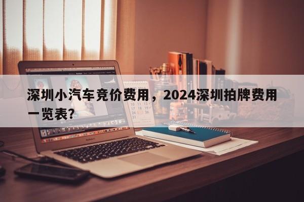深圳小汽车竞价费用，2024深圳拍牌费用一览表？  第1张