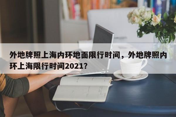外地牌照上海内环地面限行时间，外地牌照内环上海限行时间2021？  第1张