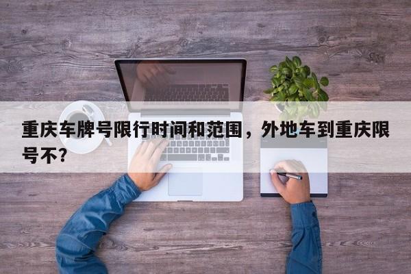 重庆车牌号限行时间和范围，外地车到重庆限号不？  第1张