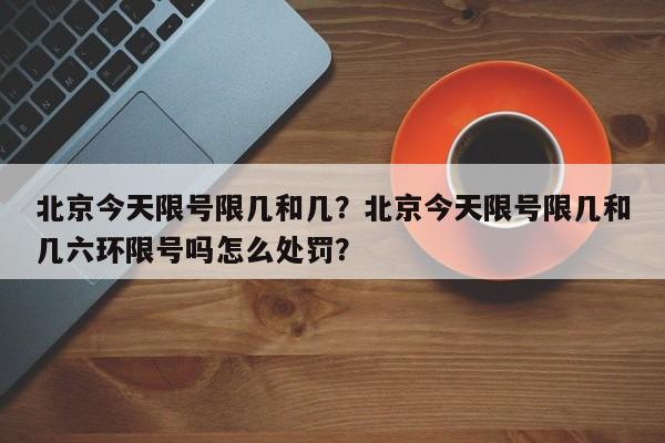 北京今天限号限几和几？北京今天限号限几和几六环限号吗怎么处罚？  第1张