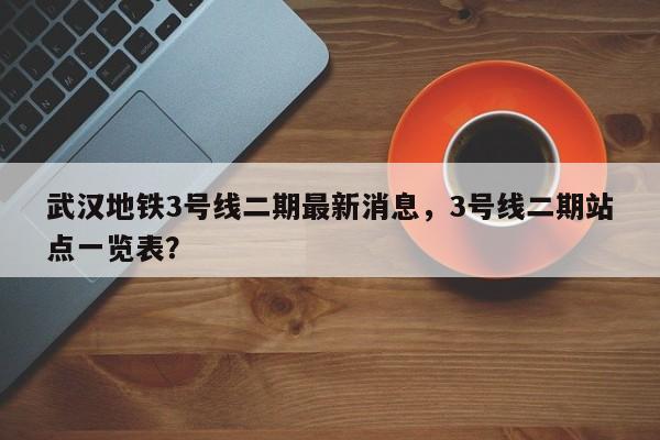 武汉地铁3号线二期最新消息，3号线二期站点一览表？  第1张