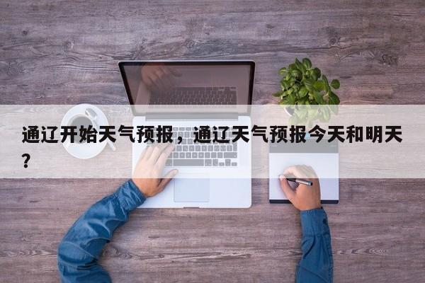通辽开始天气预报，通辽天气预报今天和明天？  第1张