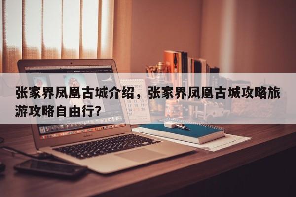 张家界凤凰古城介绍，张家界凤凰古城攻略旅游攻略自由行？  第1张