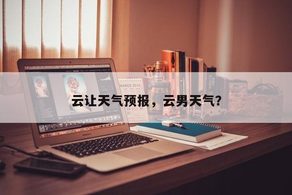 云让天气预报，云男天气？  第1张