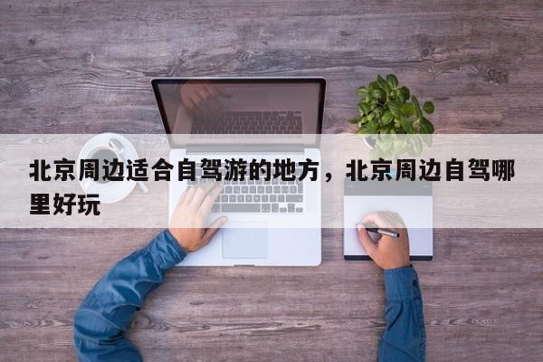 北京周边适合自驾游的地方，北京周边自驾哪里好玩  第1张