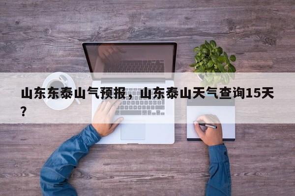 山东东泰山气预报，山东泰山天气查询15天？  第1张
