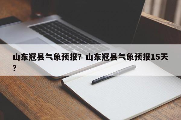 山东冠县气象预报？山东冠县气象预报15天？  第1张