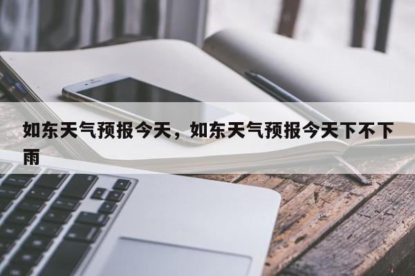 如东天气预报今天，如东天气预报今天下不下雨  第1张