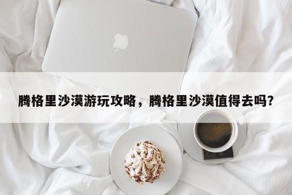 腾格里沙漠游玩攻略，腾格里沙漠值得去吗？  第1张