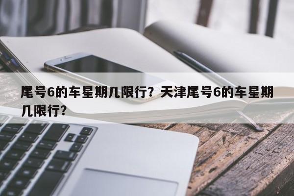 尾号6的车星期几限行？天津尾号6的车星期几限行？  第1张