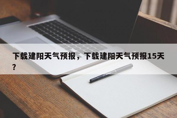 下载建阳天气预报，下载建阳天气预报15天？  第1张