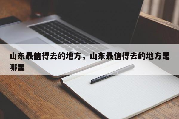 山东最值得去的地方，山东最值得去的地方是哪里  第1张