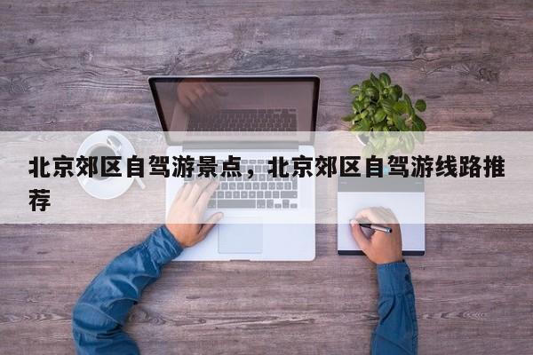 北京郊区自驾游景点，北京郊区自驾游线路推荐  第1张
