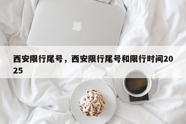 西安限行尾号，西安限行尾号和限行时间2025  第1张