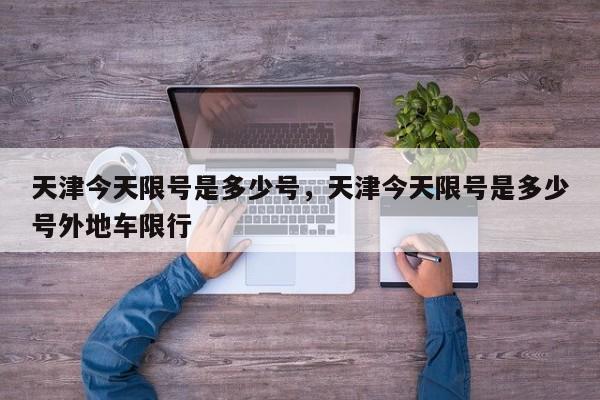 天津今天限号是多少号，天津今天限号是多少号外地车限行  第1张